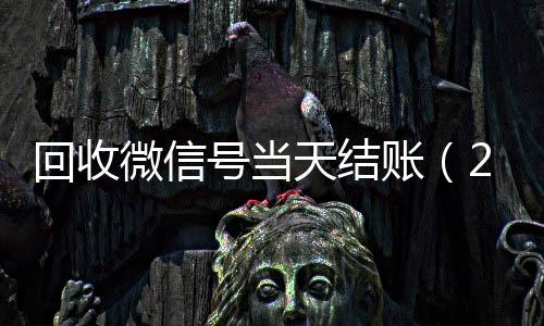 回收微信号当天结个人回收vx秒结账（24小时回收微信号先给钱）